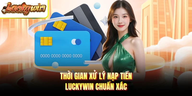 Thời gian xử lý nạp tiền Luckywin chuẩn xác